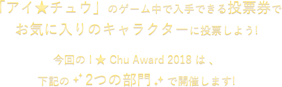 「アイ★チュウ」のゲーム中で入手できる投票券で お気に入り キャラクターに投票しよう!今回の I ★ Chu Award 2018 は 、下記の 2つの部門 で開催します!