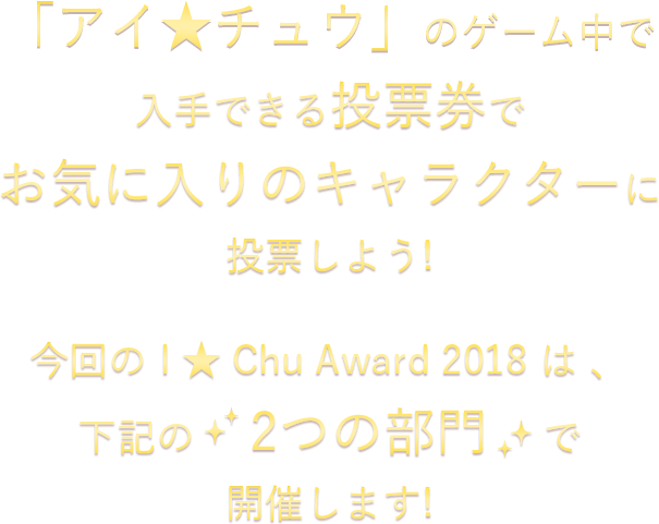 「アイ★チュウ」のゲーム中で入手できる投票券で お気に入り キャラクターに投票しよう!今回の I ★ Chu Award 2018 は 、下記の 2つの部門 で開催します!